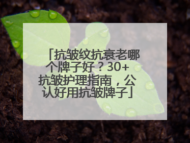 抗皱纹抗衰老哪个牌子好？30+抗皱护理指南，公认好用抗皱牌子
