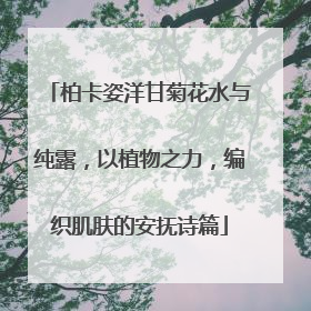 柏卡姿洋甘菊花水与纯露，以植物之力，编织肌肤的安抚诗篇