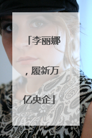 李丽娜，履新万亿央企