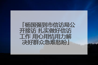杨国强到市信访局公开接访 扎实做好信访工作 用心用情用力解决好群众急难愁盼