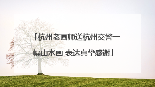 杭州老画师送杭州交警一幅山水画 表达真挚感谢