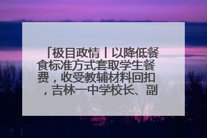极目政情丨以降低餐食标准方式套取学生餐费，收受教辅材料回扣，吉林一中学校长、副校长均被“双开”
