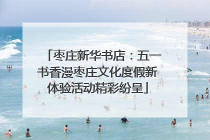 枣庄新华书店：五一书香漫枣庄文化度假新体验活动精彩纷呈