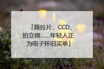 撕拉片、CCD、拍立得……年轻人正为电子怀旧买单