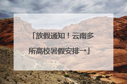 放假通知！云南多所高校暑假安排→