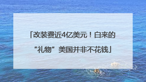改装费近4亿美元！白来的“礼物”美国并非不花钱