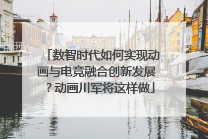 数智时代如何实现动画与电竞融合创新发展？动画川军将这样做