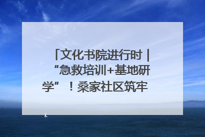 文化书院进行时｜“急救培训+基地研学”！桑家社区筑牢居民健康防线