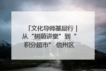 文化导师基层行｜从“树荫讲堂”到“积分超市” 信州区基层治理有实招