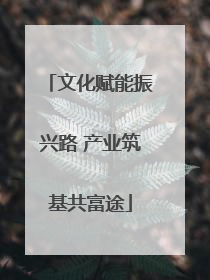 文化赋能振兴路 产业筑基共富途