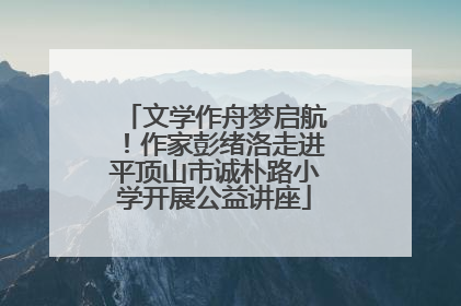 文学作舟梦启航！作家彭绪洛走进平顶山市诚朴路小学开展公益讲座