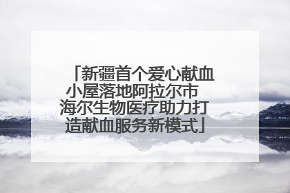 新疆首个爱心献血小屋落地阿拉尔市 海尔生物医疗助力打造献血服务新模式