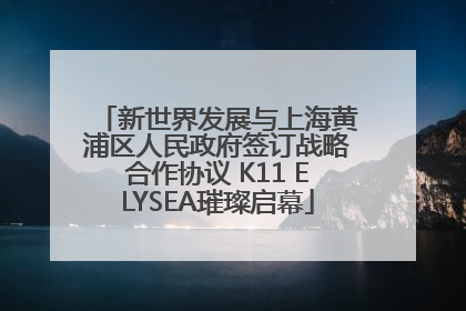 新世界发展与上海黄浦区人民政府签订战略合作协议 K11 ELYSEA璀璨启幕