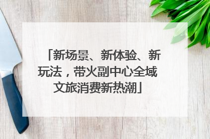 新场景、新体验、新玩法，带火副中心全域文旅消费新热潮