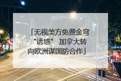 无视美方免费金穹“诱惑” 加拿大转向欧洲谋国防合作