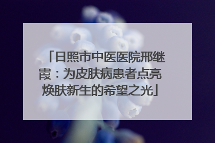 日照市中医医院邢继霞：为皮肤病患者点亮焕肤新生的希望之光