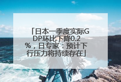 日本一季度实际GDP环比下降0.2%，日专家：预计下行压力将持续存在
