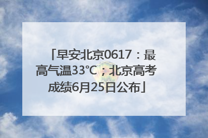 早安北京0617：最高气温33℃；北京高考成绩6月25日公布