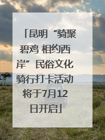 昆明“骑聚碧鸡 相约西岸”民俗文化骑行打卡活动将于7月12日开启