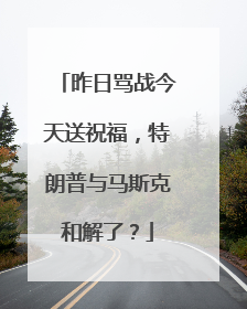 昨日骂战今天送祝福，特朗普与马斯克和解了？