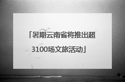暑期云南省将推出超3100场文旅活动