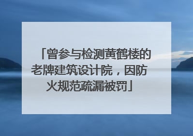 曾参与检测黄鹤楼的老牌建筑设计院，因防火规范疏漏被罚