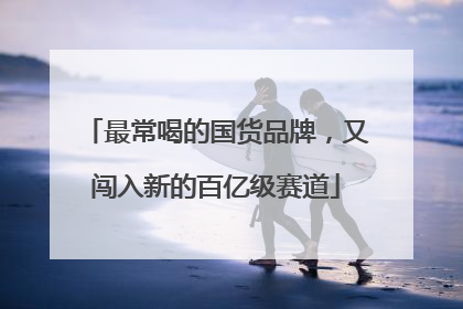 最常喝的国货品牌，又闯入新的百亿级赛道