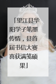 望江县华阳学子笔墨传情，县首届书信大赛喜获满笺硕果