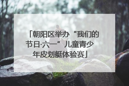 朝阳区举办“我们的节日·六一”儿童青少年皮划艇体验赛