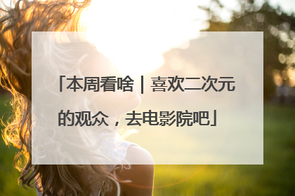 本周看啥｜喜欢二次元的观众，去电影院吧