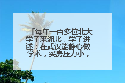每年一百多位北大学子来湖北，学子讲述：在武汉能静心做学术，买房压力小，创业成本低