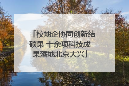 校地企协同创新结硕果 十余项科技成果落地北京大兴