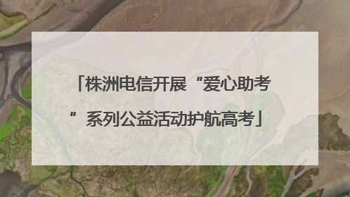 株洲电信开展“爱心助考”系列公益活动护航高考
