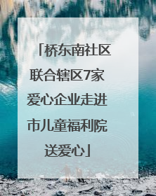 桥东南社区联合辖区7家爱心企业走进市儿童福利院送爱心