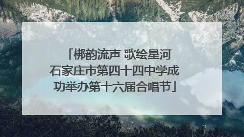 梆韵流声 歌绘星河 石家庄市第四十四中学成功举办第十六届合唱节