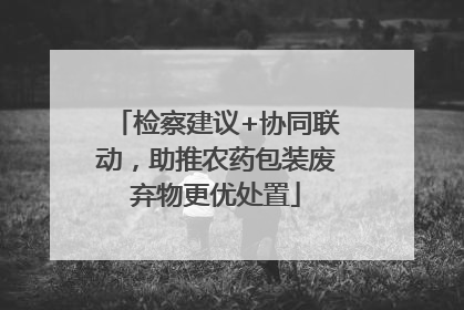 检察建议+协同联动，助推农药包装废弃物更优处置