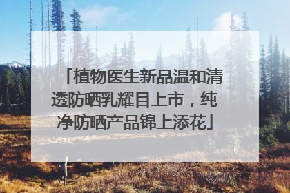 植物医生新品温和清透防晒乳耀目上市，纯净防晒产品锦上添花