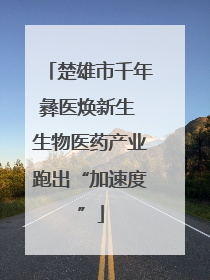 楚雄市千年彝医焕新生 生物医药产业跑出“加速度”