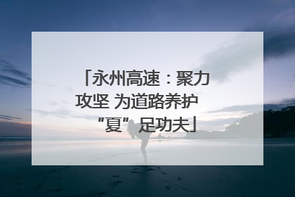 永州高速：聚力攻坚 为道路养护“夏”足功夫
