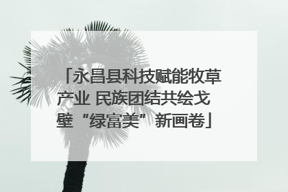 永昌县科技赋能牧草产业 民族团结共绘戈壁“绿富美”新画卷