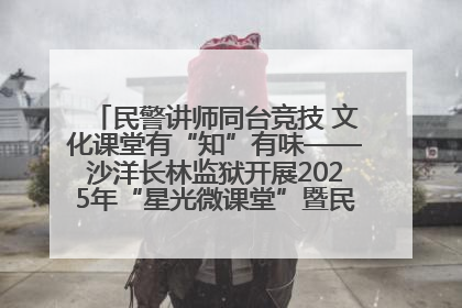 民警讲师同台竞技 文化课堂有“知”有味——沙洋长林监狱开展2025年“星光微课堂”暨民警优质课竞赛