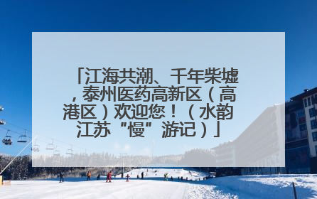 江海共潮、千年柴墟，泰州医药高新区（高港区）欢迎您！（水韵江苏“慢”游记）