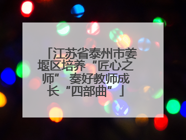 江苏省泰州市姜堰区培养“匠心之师” 奏好教师成长“四部曲”