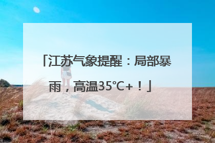 江苏气象提醒：局部暴雨，高温35℃+！