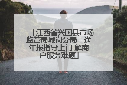 江西省兴国县市场监管局城岗分局：送年报指导上门 解商户服务难题