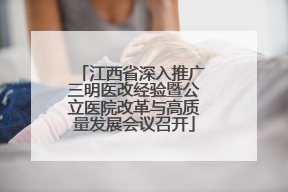 江西省深入推广三明医改经验暨公立医院改革与高质量发展会议召开