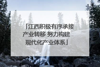 江西积极有序承接产业转移 努力构建现代化产业体系
