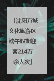 沈阳方城文化旅游区端午假期迎客214万余人次