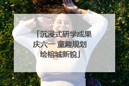 沉浸式研学成果庆六一 童趣规划绘榕城新貌
