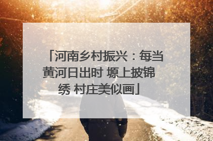 河南乡村振兴：每当黄河日出时 塬上披锦绣 村庄美似画